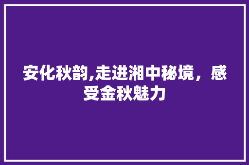 安化秋韵,走进湘中秘境，感受金秋魅力