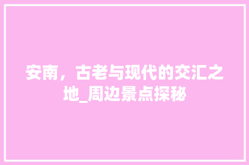 安南，古老与现代的交汇之地_周边景点探秘