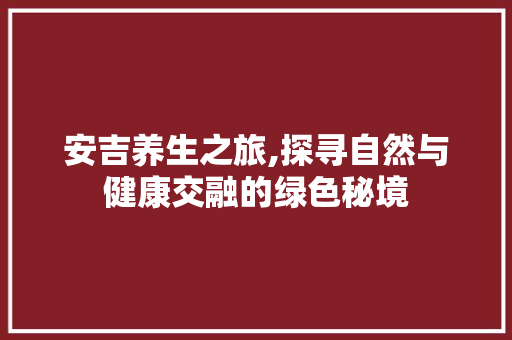 安吉养生之旅,探寻自然与健康交融的绿色秘境