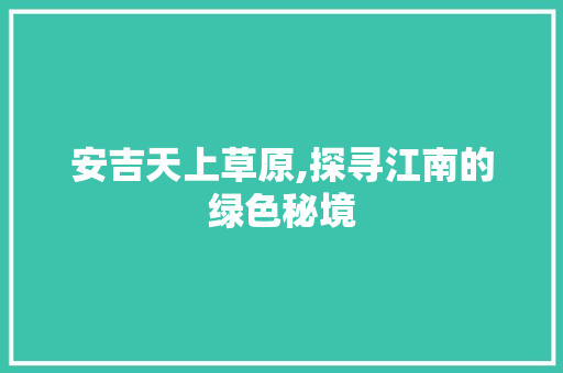 安吉天上草原,探寻江南的绿色秘境