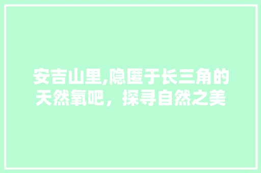 安吉山里,隐匿于长三角的天然氧吧，探寻自然之美