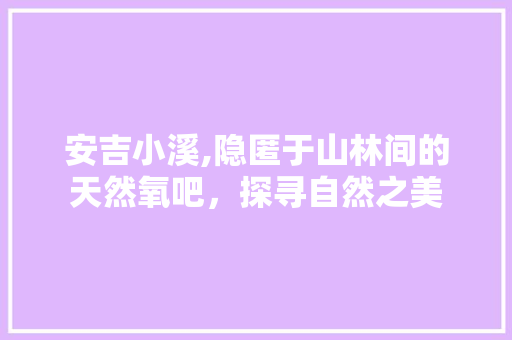 安吉小溪,隐匿于山林间的天然氧吧，探寻自然之美