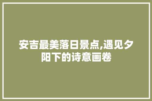 安吉最美落日景点,遇见夕阳下的诗意画卷