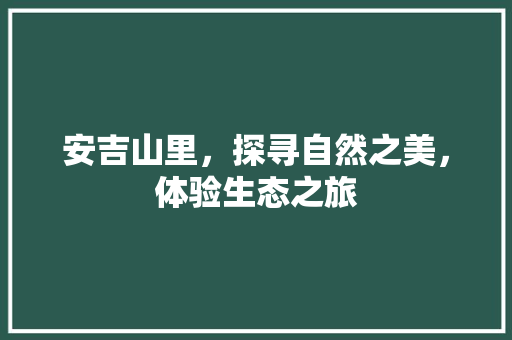 安吉山里，探寻自然之美，体验生态之旅