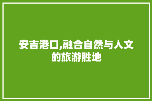 安吉港口,融合自然与人文的旅游胜地