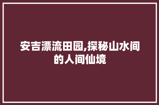 安吉漂流田园,探秘山水间的人间仙境