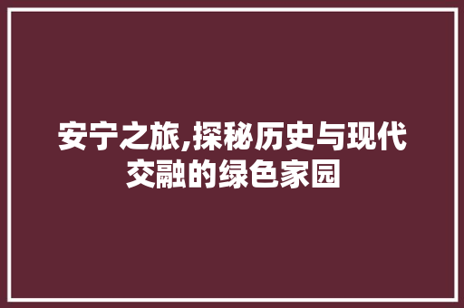 安宁之旅,探秘历史与现代交融的绿色家园