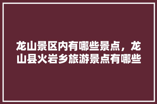 龙山景区内有哪些景点，龙山县火岩乡旅游景点有哪些。