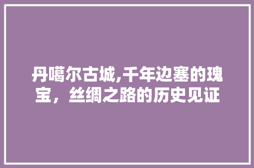 丹噶尔古城,千年边塞的瑰宝，丝绸之路的历史见证  第1张