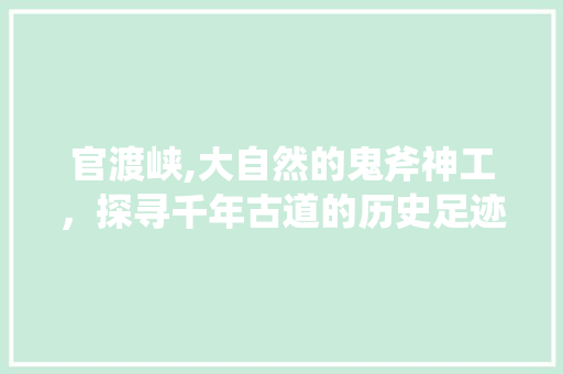 官渡峡,大自然的鬼斧神工，探寻千年古道的历史足迹