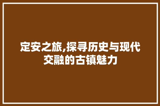 定安之旅,探寻历史与现代交融的古镇魅力