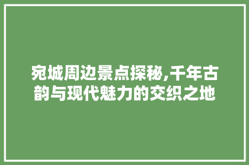 宛城周边景点探秘,千年古韵与现代魅力的交织之地