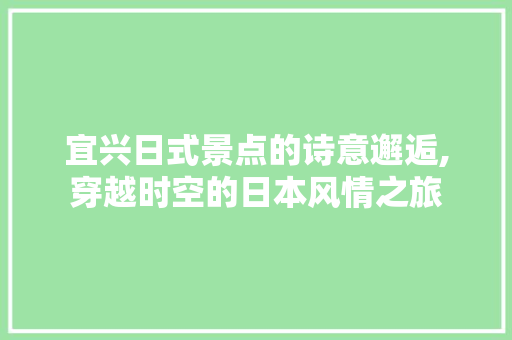 宜兴日式景点的诗意邂逅,穿越时空的日本风情之旅