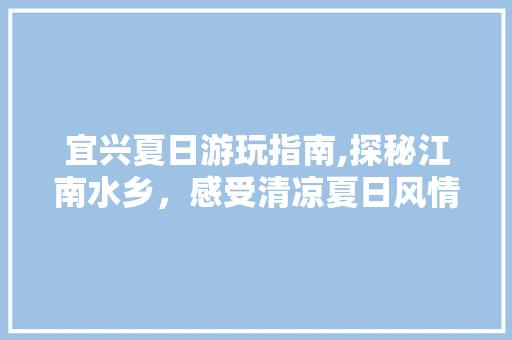 宜兴夏日游玩指南,探秘江南水乡，感受清凉夏日风情