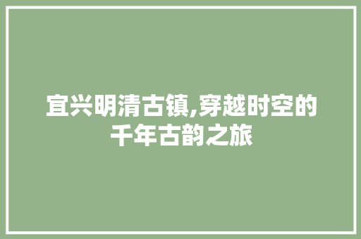 宜兴明清古镇,穿越时空的千年古韵之旅