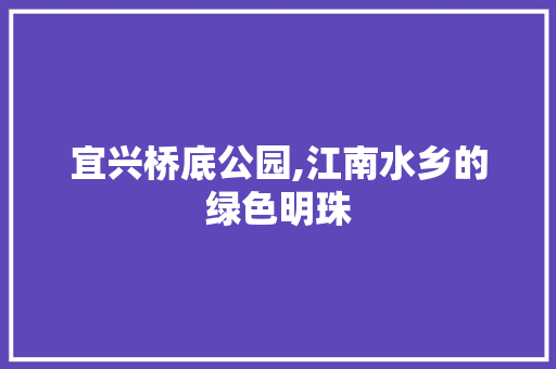 宜兴桥底公园,江南水乡的绿色明珠