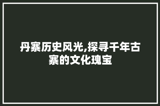 丹寨历史风光,探寻千年古寨的文化瑰宝