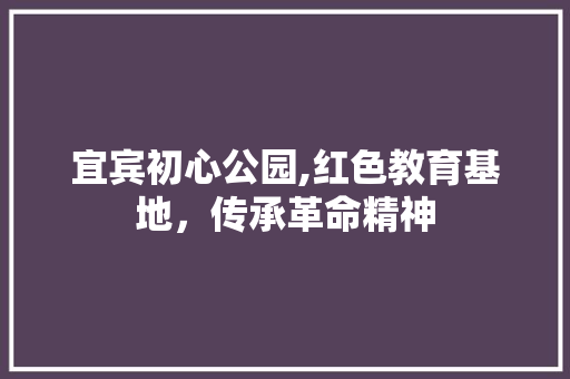 宜宾初心公园,红色教育基地，传承革命精神