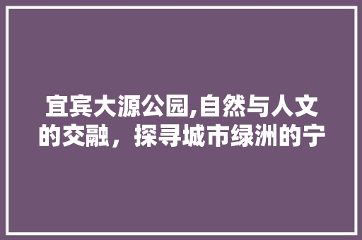 宜宾大源公园,自然与人文的交融，探寻城市绿洲的宁静之美