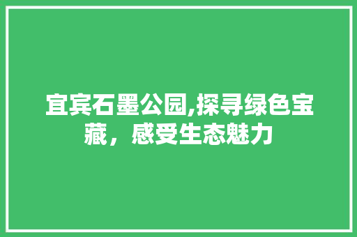 宜宾石墨公园,探寻绿色宝藏，感受生态魅力