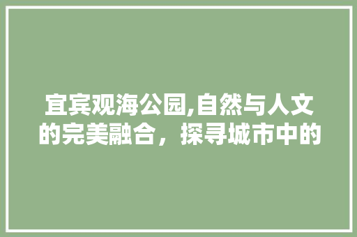 宜宾观海公园,自然与人文的完美融合，探寻城市中的绿意天堂