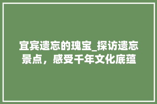 宜宾遗忘的瑰宝_探访遗忘景点，感受千年文化底蕴