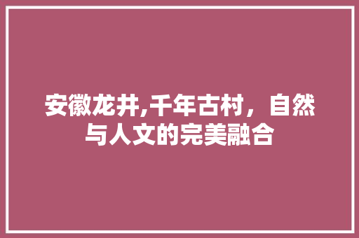 安徽龙井,千年古村，自然与人文的完美融合