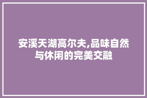 安溪天湖高尔夫,品味自然与休闲的完美交融