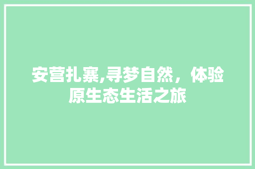 安营扎寨,寻梦自然，体验原生态生活之旅