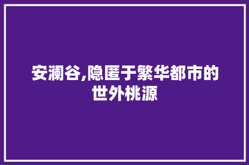 安澜谷,隐匿于繁华都市的世外桃源