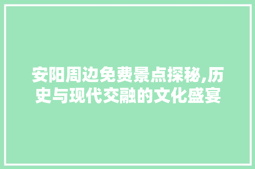 安阳周边免费景点探秘,历史与现代交融的文化盛宴