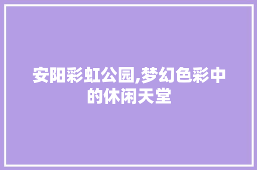 安阳彩虹公园,梦幻色彩中的休闲天堂