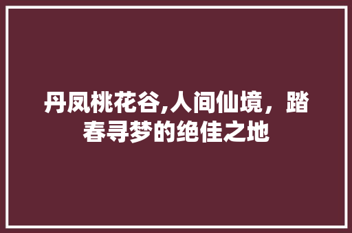 丹凤桃花谷,人间仙境，踏春寻梦的绝佳之地