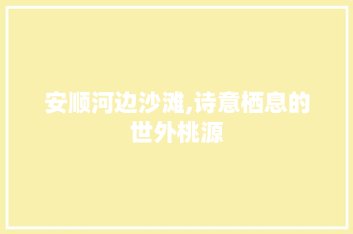 安顺河边沙滩,诗意栖息的世外桃源