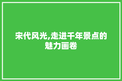 宋代风光,走进千年景点的魅力画卷