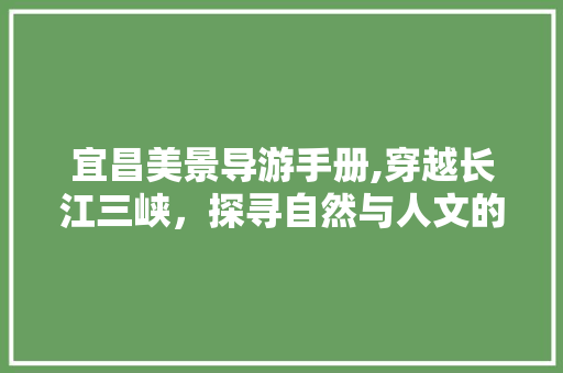 宜昌美景导游手册,穿越长江三峡，探寻自然与人文的交融