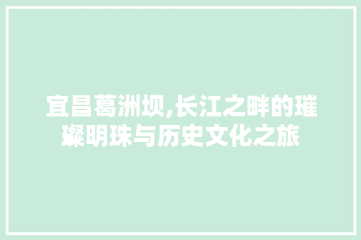 宜昌葛洲坝,长江之畔的璀璨明珠与历史文化之旅