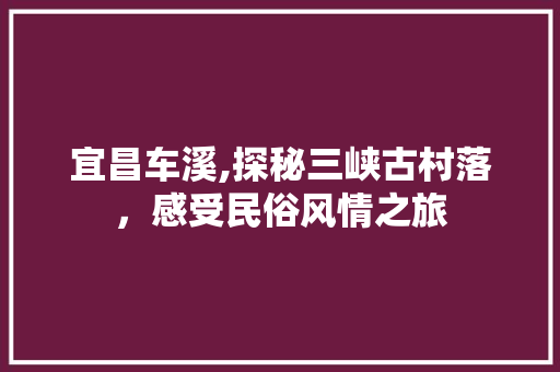 宜昌车溪,探秘三峡古村落，感受民俗风情之旅