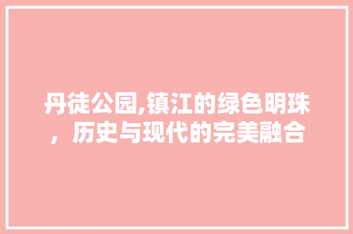 丹徒公园,镇江的绿色明珠，历史与现代的完美融合