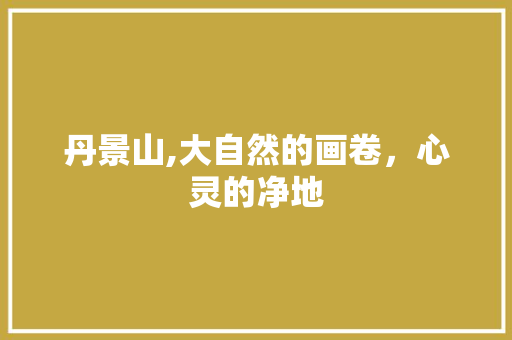 丹景山,大自然的画卷，心灵的净地  第1张