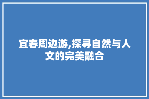 宜春周边游,探寻自然与人文的完美融合