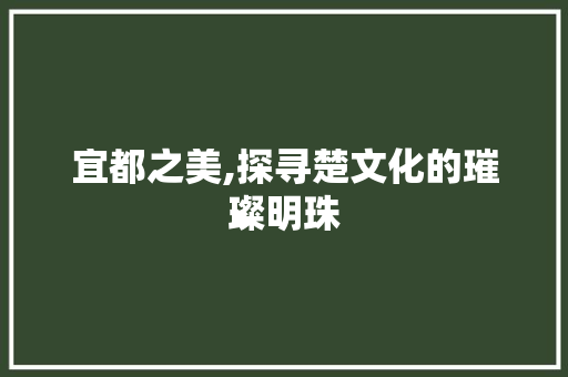 宜都之美,探寻楚文化的璀璨明珠