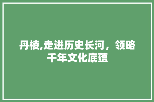 丹棱,走进历史长河，领略千年文化底蕴