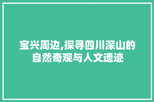 宝兴周边,探寻四川深山的自然奇观与人文遗迹