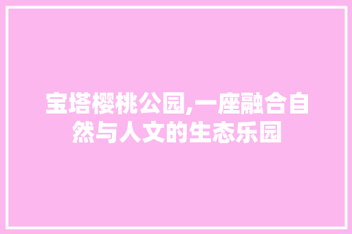 宝塔樱桃公园,一座融合自然与人文的生态乐园