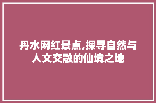 丹水网红景点,探寻自然与人文交融的仙境之地