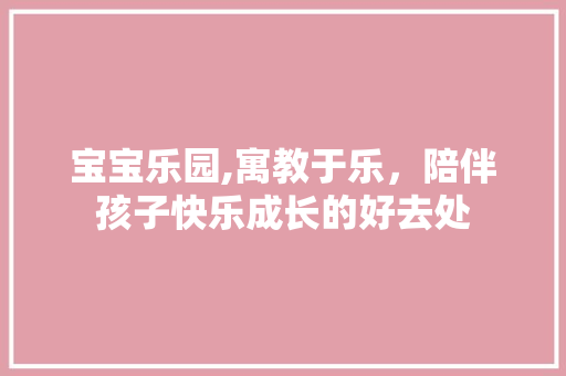 宝宝乐园,寓教于乐，陪伴孩子快乐成长的好去处