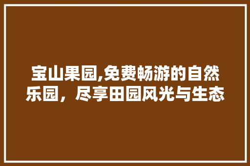 宝山果园,免费畅游的自然乐园，尽享田园风光与生态体验