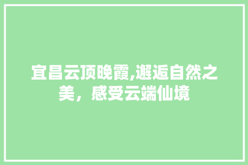 宜昌云顶晚霞,邂逅自然之美，感受云端仙境