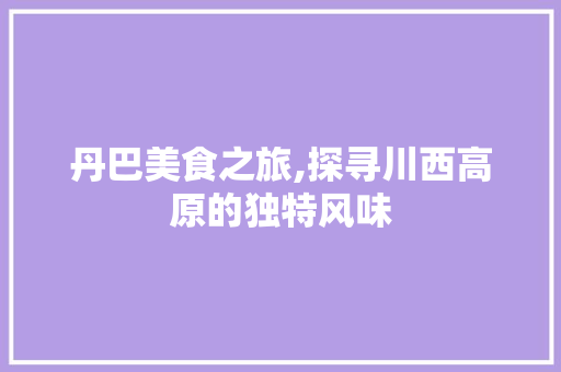 丹巴美食之旅,探寻川西高原的独特风味  第1张